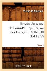 Histoire Du Règne de Louis-Philippe Ier, Roi Des Français. 1830-1840. Tome 1 (Éd.1879)