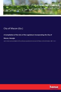 Compilation of the Acts of the Legislature Incorporating the City of Macon, Georgia: and a revision and consolidation of the ordinances passed by the city council of Macon, to the 3d October, 1862 - Vol. 1