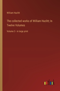 collected works of William Hazlitt; In Twelve Volumes: Volume 3 - in large print