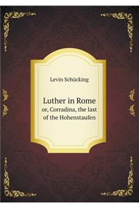 Luther in Rome Or, Corradina, the Last of the Hohenstaufen