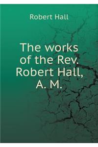 The Works of the Rev. Robert Hall, A. M