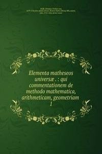 Elementa matheseos universae . : qui commentationem de methodo mathematica, arithmeticam, geometriam