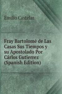 Fray Bartolome de Las Casas Sus Tiempos y su Apostolado Por Carlos Gutierrez (Spanish Edition)