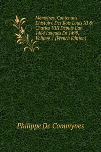 Memoires, Contenans L'histoire Des Rois Louis XI & Charles VIII Depuis L'an 1464 Jusques En 1498, Volume 1 (French Edition)
