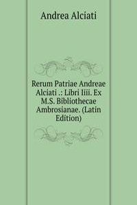 Rerum Patriae Andreae Alciati .: Libri Iiii. Ex M.S. Bibliothecae Ambrosianae. (Latin Edition)