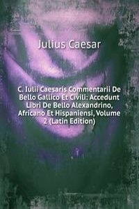 C. Iulii Caesaris Commentarii De Bello Gallico Et Civili: Accedunt Libri De Bello Alexandrino, Africano Et Hispaniensi, Volume 2 (Latin Edition)