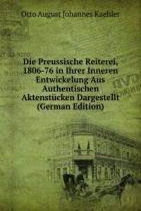 Die Preussische Reiterei, 1806-76 in Ihrer Inneren Entwickelung Aus Authentischen Aktenstucken Dargestellt (German Edition)