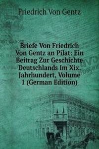 Briefe Von Friedrich Von Gentz an Pilat: Ein Beitrag Zur Geschichte Deutschlands Im Xix. Jahrhundert, Volume 1 (German Edition)