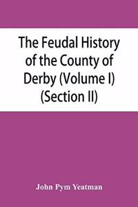 The feudal history of the County of Derby; (chiefly during the 11th, 12th, and 13th centuries) (Volume I) (Section II)