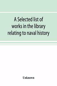 selected list of works in the library relating to naval history, naval administration, etc