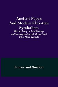 Ancient Pagan and Modern Christian Symbolism; With an Essay on Baal Worship, on the Assyrian Sacred 