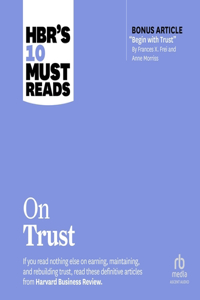 Hbr's 10 Must Reads on Trust (with Bonus Article Begin with Trust by Frances X. Frei and Anne Morriss)