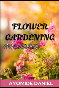 Flower Gardening For Beginners: The ultimate step-by-step guide on how to start a successful balcony garden