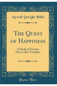 The Quest of Happiness: A Study of Victory Over Life's Troubles (Classic Reprint)