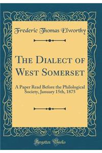 The Dialect of West Somerset: A Paper Read Before the Philological Society, January 15th, 1875 (Classic Reprint): A Paper Read Before the Philological Society, January 15th, 1875 (Classic Reprint)