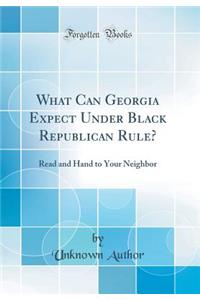 What Can Georgia Expect Under Black Republican Rule?: Read and Hand to Your Neighbor (Classic Reprint)