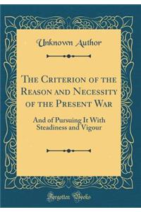 The Criterion of the Reason and Necessity of the Present War: And of Pursuing It with Steadiness and Vigour (Classic Reprint): And of Pursuing It with Steadiness and Vigour (Classic Reprint)