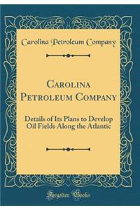 Carolina Petroleum Company: Details of Its Plans to Develop Oil Fields Along the Atlantic (Classic Reprint)