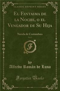 El Fantasma de la Noche, O El Vengador de Su Hija, Vol. 1: Novela de Costumbres (Classic Reprint)