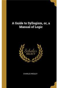 Guide to Syllogism, or, a Manual of Logic