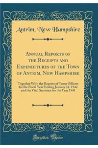 Annual Reports of the Receipts and Expenditures of the Town of Antrim, New Hampshire: Together with the Reports of Town Officers for the Fiscal Year Ending January 31, 1942 and the Vital Statistics for the Year 1941 (Classic Reprint)