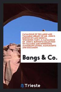 Catalogue of the Large and Valuable Library of Mr. John E. Burton of Lake Geneva, Wisconsin. Part I, II; Catalogue of John E. Burton's Collection of Valuable and Interesting Autograph Letters, Manuscripts and Document