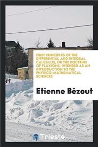 First Principles of the Differential and Integral Calculus, or the Doctrine of Fluxions, Intended as an Introduction to the Physico-Mathematical Sciences