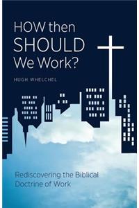How Then Should We Work?: Rediscovering the Biblical Doctrine of Work