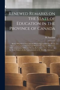 Renewed Remarks on the State of Education in the Province of Canada [microform]: Being a Reprint of Two Articles Which Appeared in the British American Journal of Medical and Physical Science for December 1848 and January 1849; a