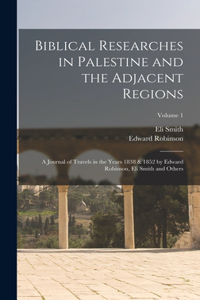 Biblical Researches in Palestine and the Adjacent Regions: A Journal of Travels in the Years 1838 & 1852 by Edward Robinson, Eli Smith and Others; Volume 1