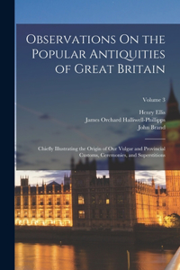 Observations On the Popular Antiquities of Great Britain: Chiefly Illustrating the Origin of Our Vulgar and Provincial Customs, Ceremonies, and Superstitions; Volume 3