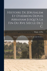 Histoire De Jérusalem Et D'hébron Depuis Abraham Jusqu'à La Fin Du Xve Siècle De J. C.