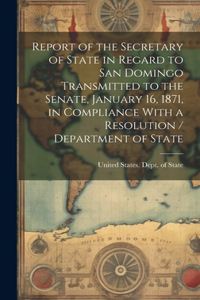 Report of the Secretary of State in Regard to San Domingo Transmitted to the Senate, January 16, 1871, in Compliance With a Resolution / Department of State