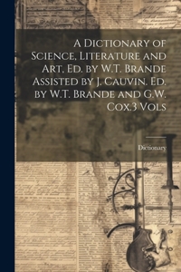 Dictionary of Science, Literature and Art, Ed. by W.T. Brande Assisted by J. Cauvin. Ed. by W.T. Brande and G.W. Cox.3 Vols