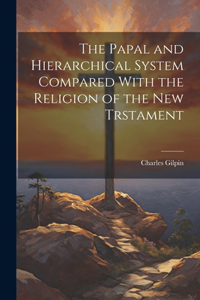 Papal and Hierarchical System Compared With the Religion of the New Trstament