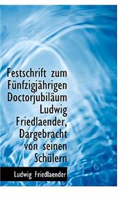 Festschrift Zum Funfzigjahrigen Doctorjubilaum Ludwig Friedlaender, Dargebracht Von Seinen Schulern
