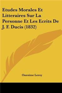 Etudes Morales Et Litteraires Sur La Personne Et Les Ecrits de J. F. Ducis (1832)