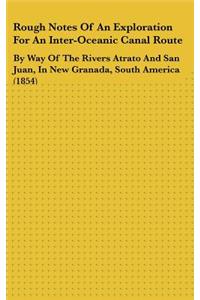 Rough Notes Of An Exploration For An Inter-Oceanic Canal Route