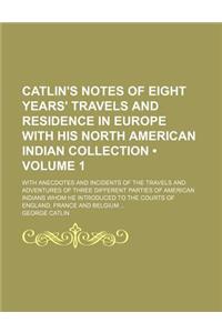 Catlin's Notes of Eight Years' Travels and Residence in Europe with His North American Indian Collection (Volume 1); With Anecdotes and Incidents of the Travels and Adventures of Three Different Parties of American Indians Whom He Introduced to the