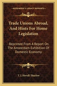 Trade Unions Abroad, and Hints for Home Legislation