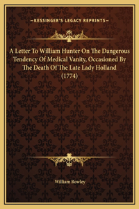 A Letter To William Hunter On The Dangerous Tendency Of Medical Vanity, Occasioned By The Death Of The Late Lady Holland (1774)