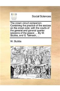crown circuit companion. Containing the practice of the assizes on the crown side; with the courts of the general and general quarter sessions of the peace; ... By W. Stubbs, and G. Talmash, ...