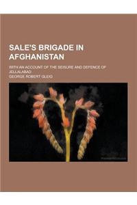Sale's Brigade in Afghanistan; With an Account of the Seisure and Defence of Jellalabad