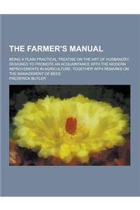 The Farmer's Manual; Being a Plain Practical Treatise on the Art of Husbandry, Designed to Promote an Acquaintance with the Modern Improvements in Agr