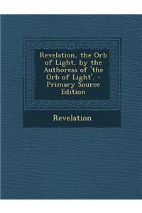 Revelation, the Orb of Light, by the Authoress of 'The Orb of Light'. - Primary Source Edition