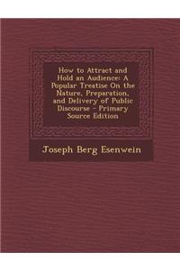 How to Attract and Hold an Audience: A Popular Treatise on the Nature, Preparation, and Delivery of Public Discourse