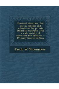 Practical Elocution, for Use in Colleges and Schools and by Private Students; Enlarged with a Wide Variety of Selections for Practice