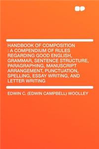 Handbook of Composition: A Compendium of Rules Regarding Good English, Grammar, Sentence Structure, Paragraphing, Manuscript Arrangement, Punctuation, Spelling, Essay Writing, and Letter Writing