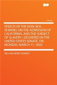 Speech of the Hon. W.H. Seward, on the Admission of California, and the Subject of Slavery