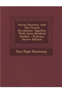 Secret Societies and the French Revolution: Together with Some Kindred Studies - Primary Source Edition